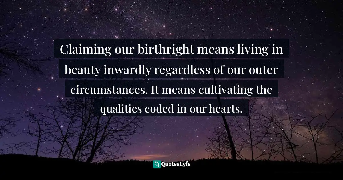 Claiming our birthright means living in beauty inwardly regardless of our outer circumstances. It means cultivating the qualities coded in our hearts.