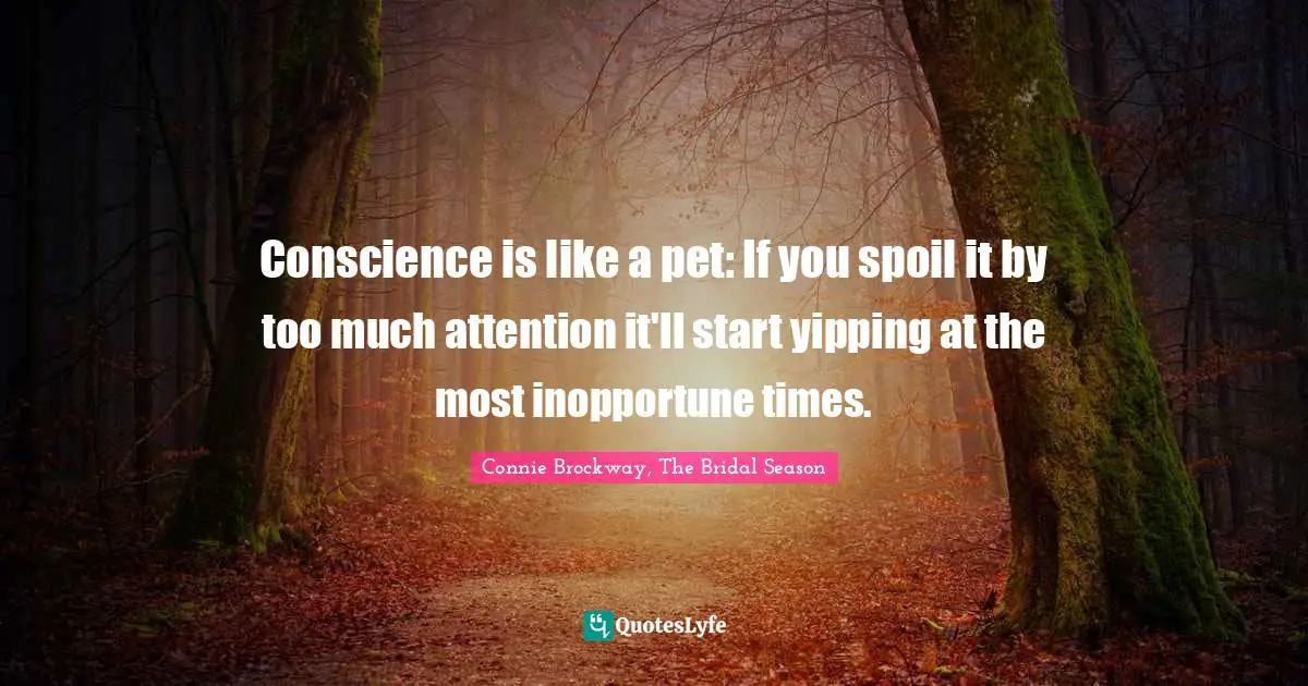 Conscience is like a pet: If you spoil it by too much attention it'll start yipping at the most inopportune times.