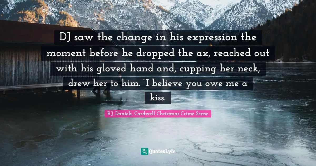 DJ saw the change in his expression the moment before he dropped the ax, reached out with his gloved hand and, cupping her neck, drew her to him. “I believe you owe me a kiss.