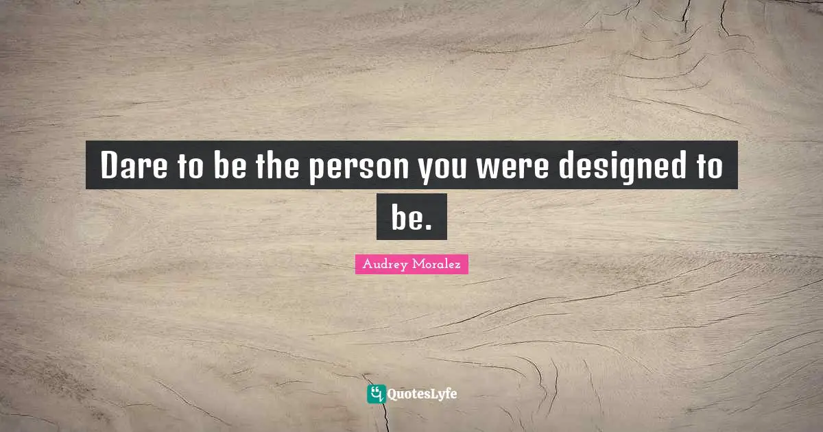 Dare to be the person you were designed to be.