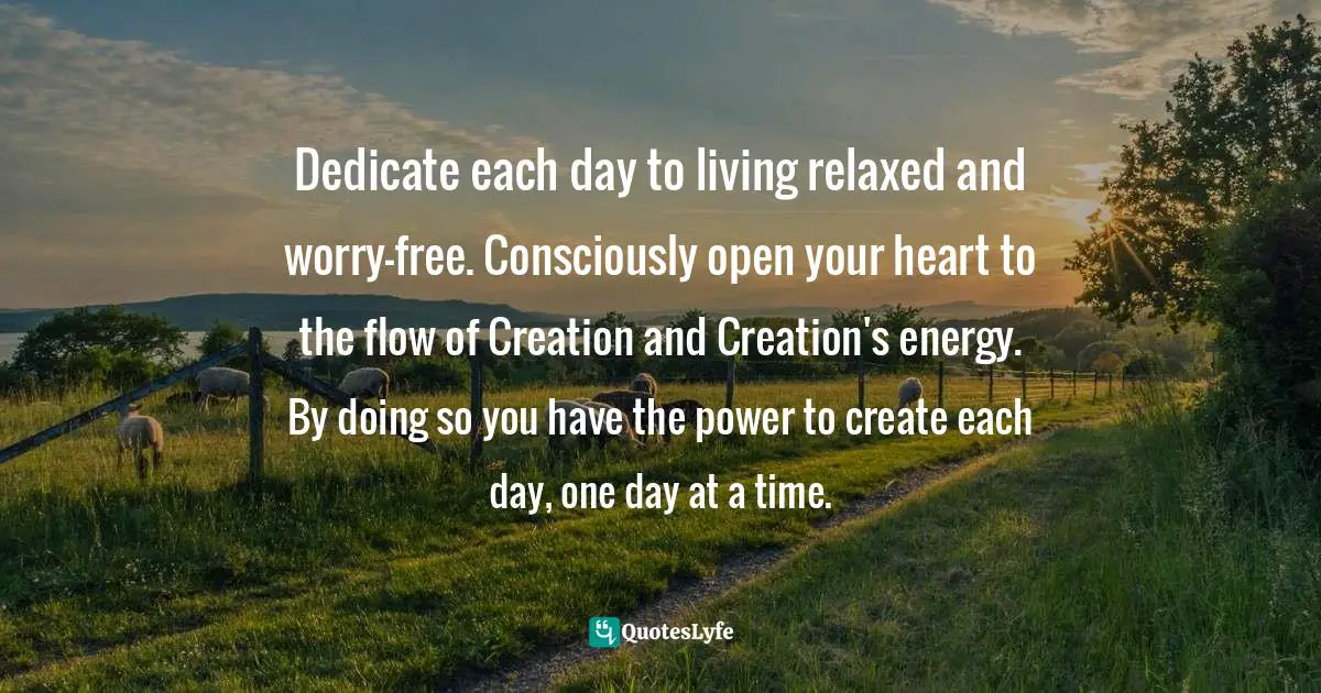 Janet Gallagher Nestor, Nurturing Wellness Through Radical Self-Care: A Living In Balance Guide And Workbook Quotes: "Dedicate each day to living relaxed and worry-free. Consciously open your heart to the flow of Creation and Creation's energy. By doing so you have the power to create each day, one day at a time."