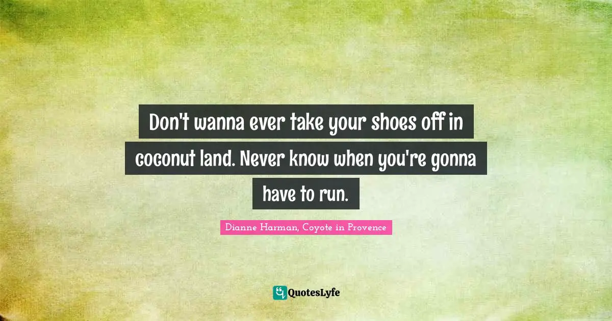 Don't wanna ever take your shoes off in coconut land. Never know when you're gonna have to run.
