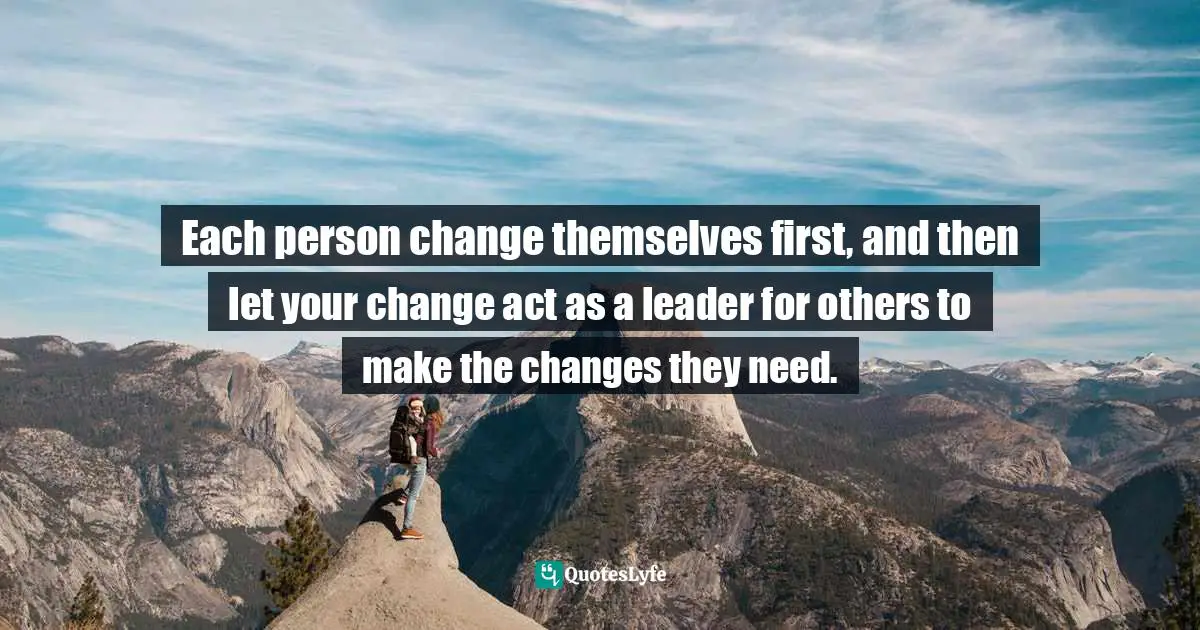 Each person change themselves first, and then let your change act as a leader for others to make the changes they need.