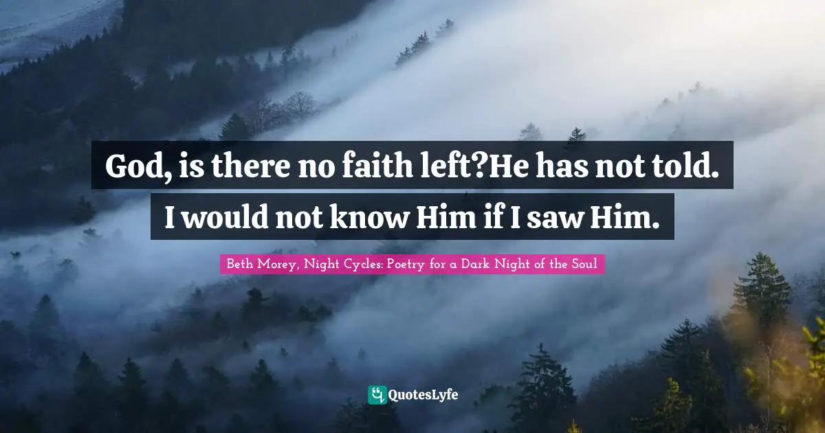 God, is there no faith left?He has not told. I would not know Him if I saw Him.