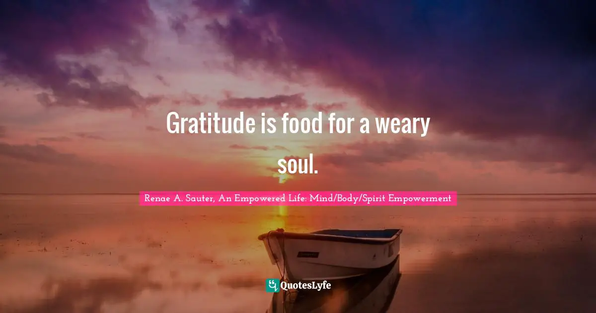 Renae A. Sauter, An Empowered Life: Mind/Body/Spirit Empowerment Quotes: "Gratitude is food for a weary soul."