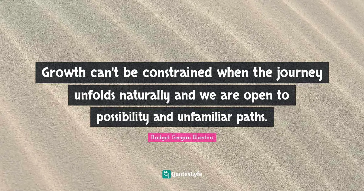 Growth can't be constrained when the journey unfolds naturally and we are open to possibility and unfamiliar paths.