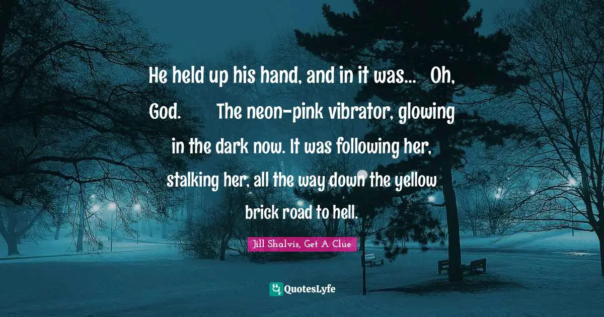 He held up his hand, and in it was...	Oh, God.	The neon-pink vibrator, glowing in the dark now. It was following her, stalking her, all the way down the yellow brick road to hell.