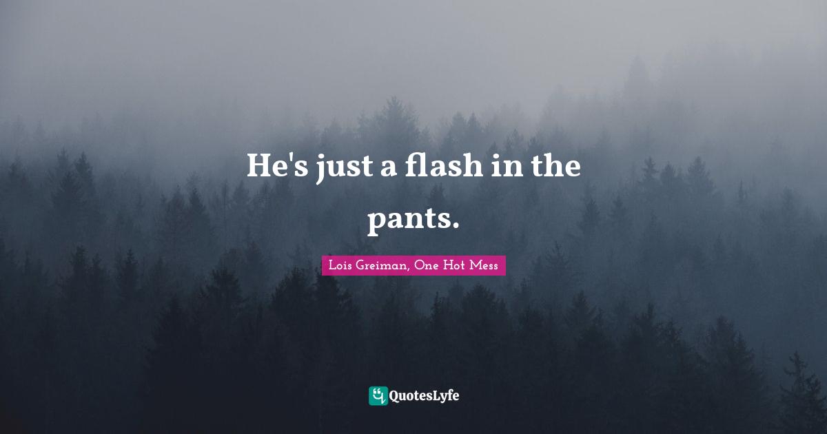 He's just a flash in the pants.
