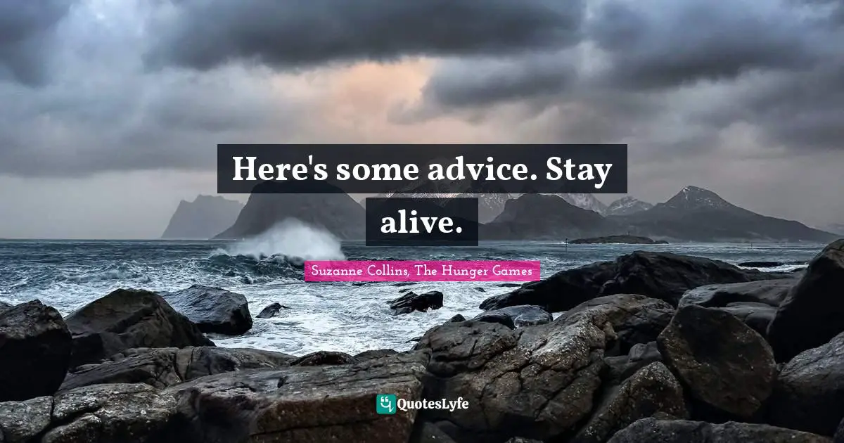 Here's some advice. Stay alive.