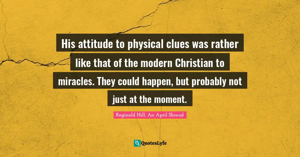 His attitude to physical clues was rather like that of the modern Christian to miracles. They could happen, but probably not just at the moment.