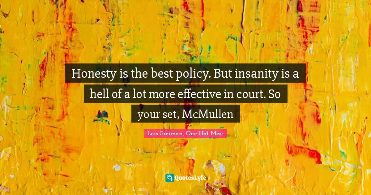 Honesty is the best policy. But insanity is a hell of a lot more effective in court. So your set, McMullen