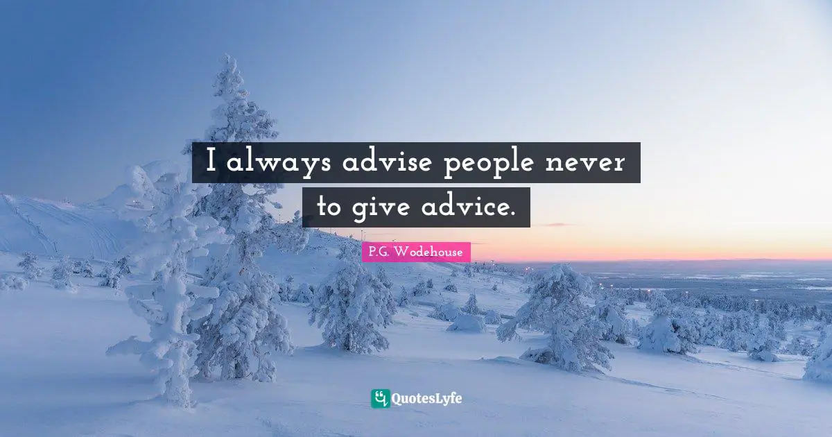 I always advise people never to give advice.