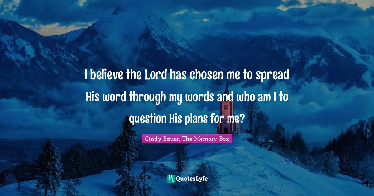 I believe the Lord has chosen me to spread His word through my words and who am I to question His plans for me?