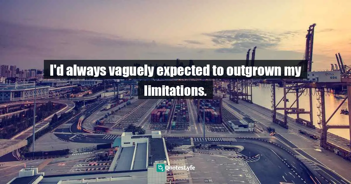 I'd always vaguely expected to outgrown my limitations.