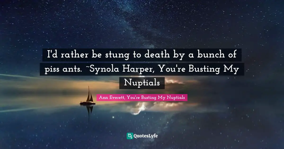 I'd rather be stung to death by a bunch of piss ants. ~Synola Harper, You're Busting My Nuptials
