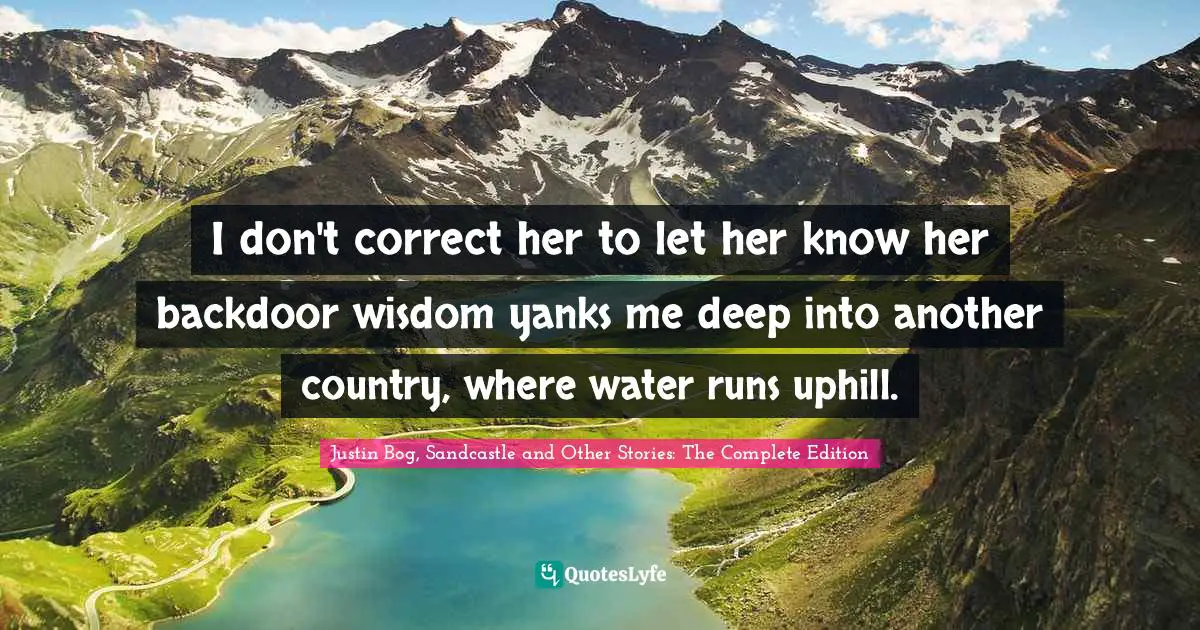Literary Fiction Quotes: "I don't correct her to let her know her backdoor wisdom yanks me deep into another country, where water runs uphill."