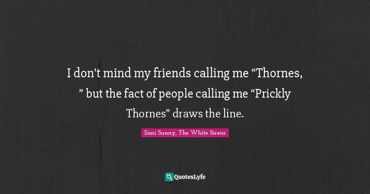 I don’t mind my friends calling me “Thornes, ” but the fact of people calling me “Prickly Thornes” draws the line.