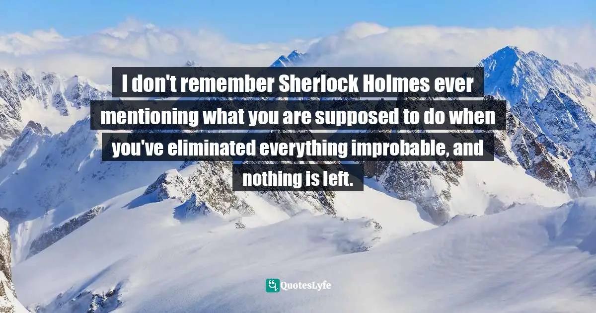 I don't remember Sherlock Holmes ever mentioning what you are supposed to do when you've eliminated everything improbable, and nothing is left.