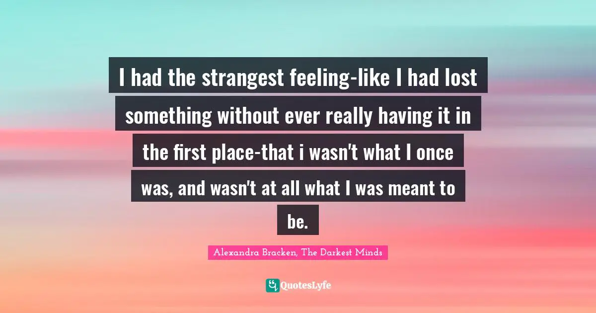 I had the strangest feeling-like I had lost something without ever really having it in the first place-that i wasn't what I once was, and wasn't at all what I was meant to be.