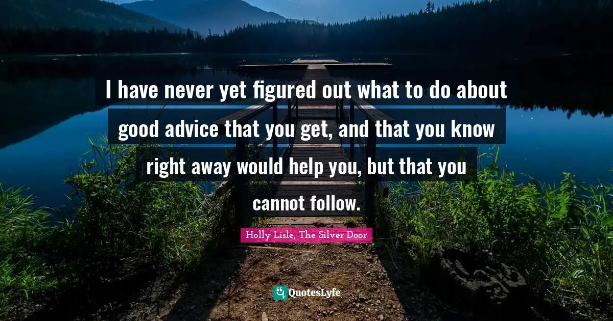 I have never yet figured out what to do about good advice that you get, and that you know right away would help you, but that you cannot follow.
