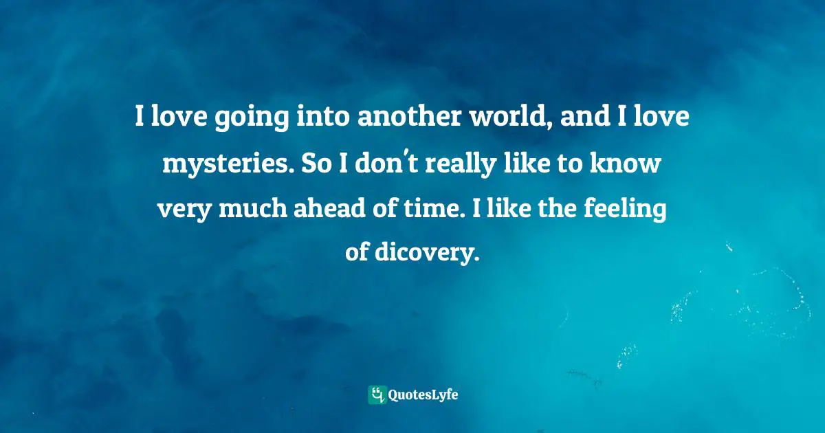 I love going into another world, and I love mysteries. So I don't really like to know very much ahead of time. I like the feeling of dicovery.