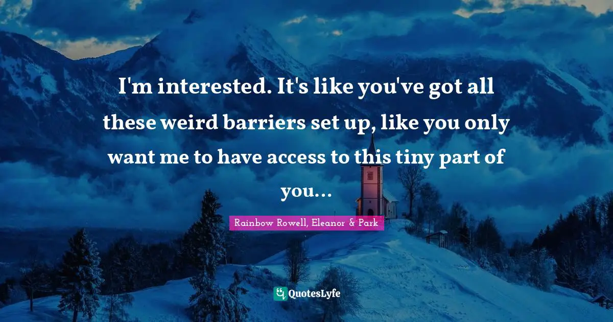 I'm interested. It's like you've got all these weird barriers set up, like you only want me to have access to this tiny part of you…