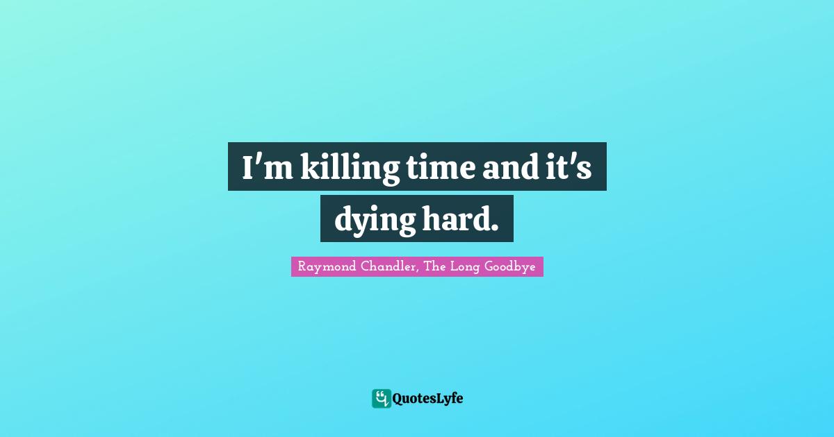 I'm killing time and it's dying hard.