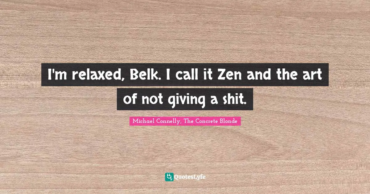 I'm relaxed, Belk. I call it Zen and the art of not giving a shit.