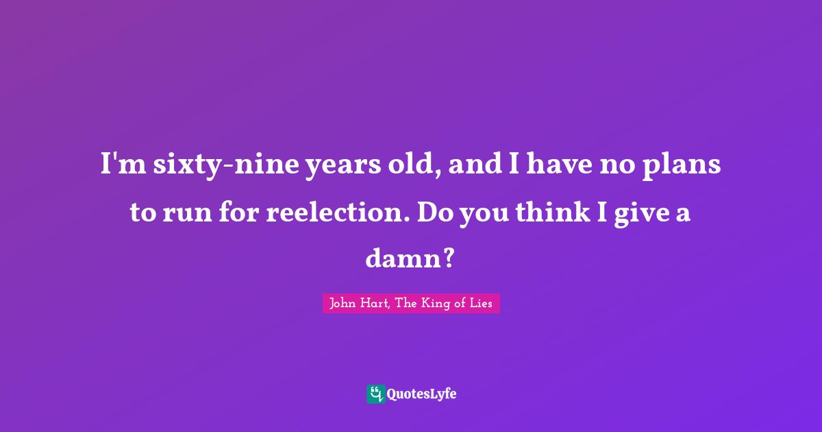 I'm sixty-nine years old, and I have no plans to run for reelection. Do you think I give a damn?