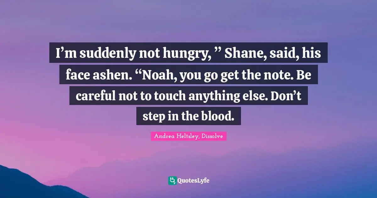 I’m suddenly not hungry, ” Shane, said, his face ashen. “Noah, you go get the note. Be careful not to touch anything else. Don’t step in the blood.