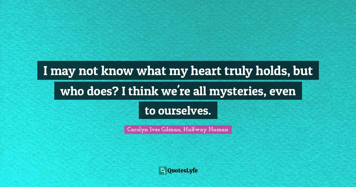 Self Understanding Quotes: "I may not know what my heart truly holds, but who does? I think we're all mysteries, even to ourselves."