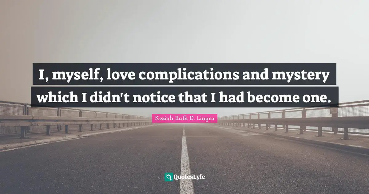 I, myself, love complications and mystery which I didn't notice that I had become one.