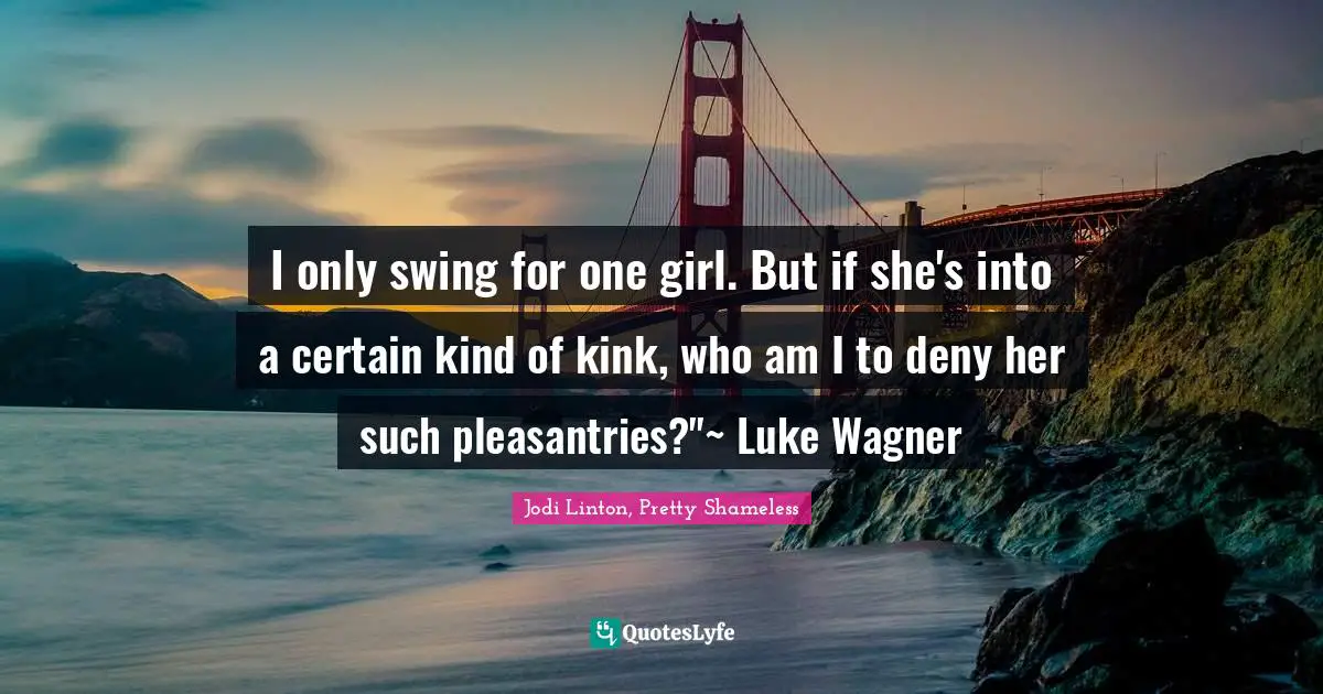 I only swing for one girl. But if she's into a certain kind of kink, who am I to deny her such pleasantries?"~ Luke Wagner