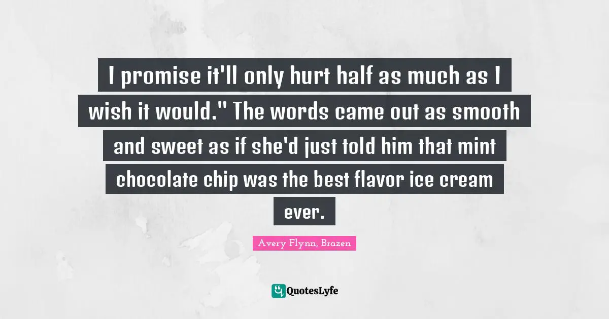 I promise it'll only hurt half as much as I wish it would." The words came out as smooth and sweet as if she'd just told him that mint chocolate chip was the best flavor ice cream ever.