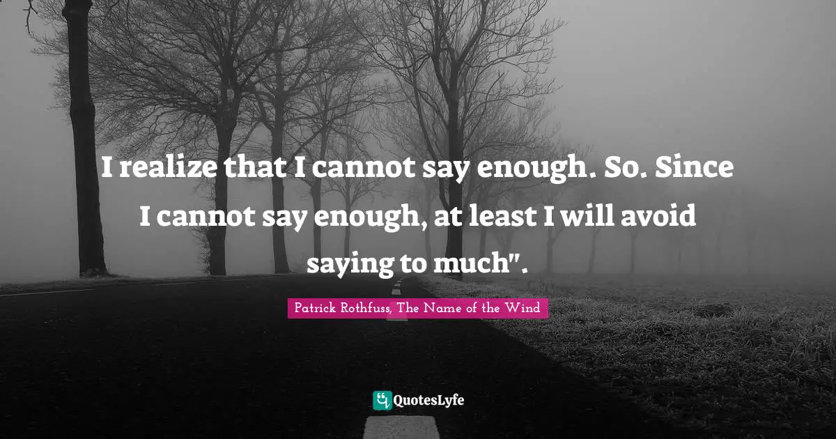 I realize that I cannot say enough. So. Since I cannot say enough, at least I will avoid saying to much".