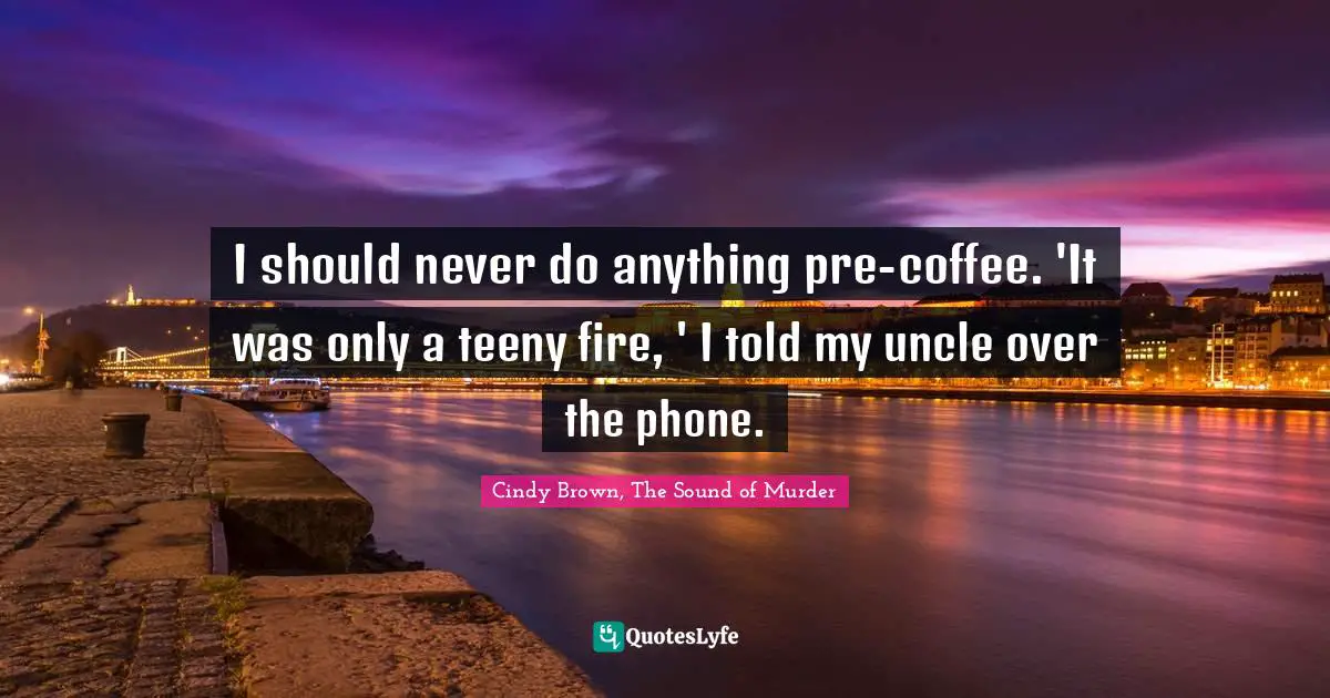 Cozy Quotes: "I should never do anything pre-coffee. 'It was only a teeny fire, ' I told my uncle over the phone."