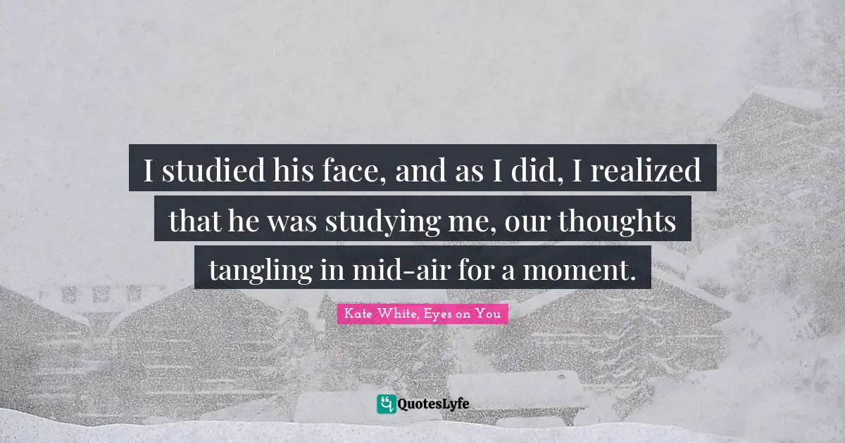 I studied his face, and as I did, I realized that he was studying me, our thoughts tangling in mid-air for a moment.