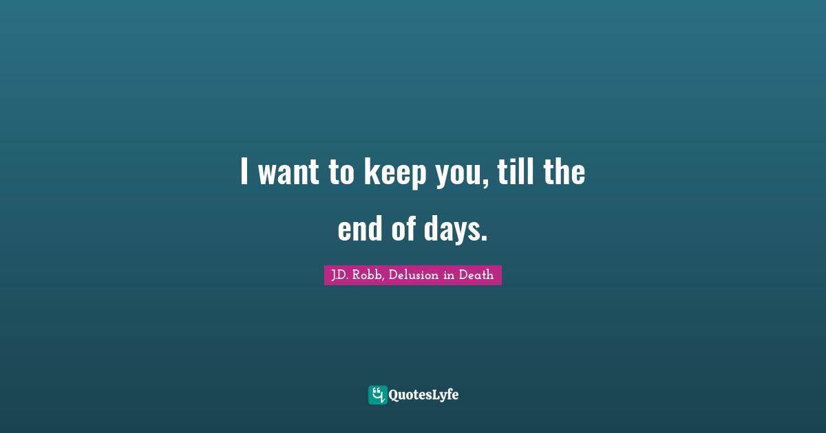 J.D. Robb Quotes: "I want to keep you, till the end of days."