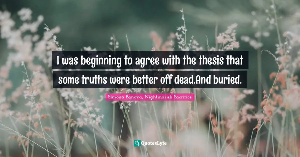 I was beginning to agree with the thesis that some truths were better off dead.And buried.