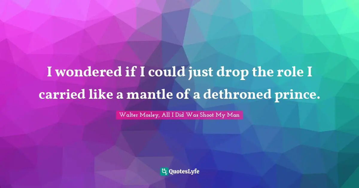 I wondered if I could just drop the role I carried like a mantle of a dethroned prince.
