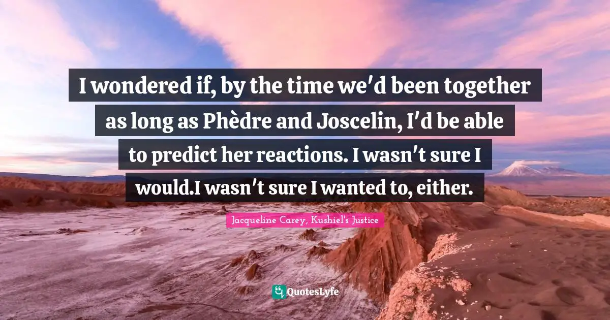 Jacqueline Carey Quotes: "I wondered if, by the time we'd been together as long as Phèdre and Joscelin, I'd be able to predict her reactions. I wasn't sure I would.I wasn't sure I wanted to, either."