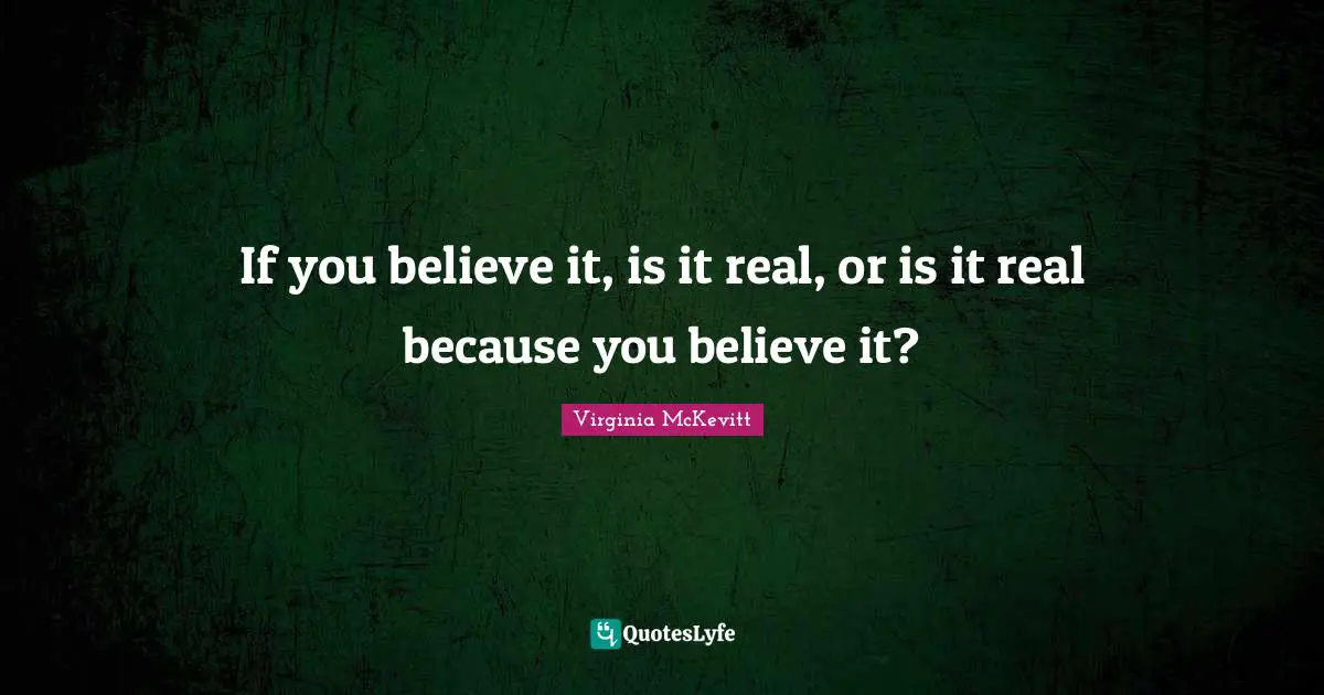If you believe it, is it real, or is it real because you believe it?