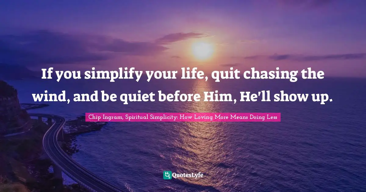 If you simplify your life, quit chasing the wind, and be quiet before Him, He'll show up.
