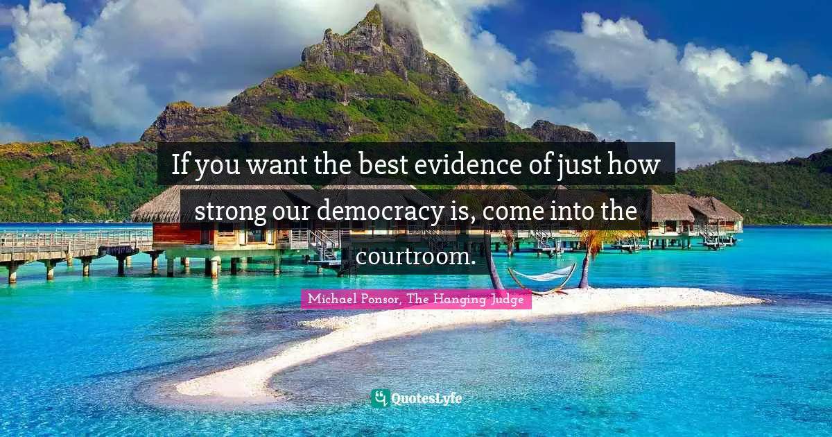 If you want the best evidence of just how strong our democracy is, come into the courtroom.