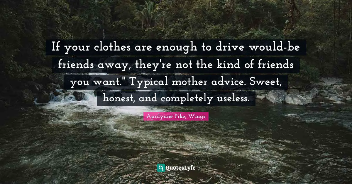 If your clothes are enough to drive would-be friends away, they're not the kind of friends you want." Typical mother advice. Sweet, honest, and completely useless.