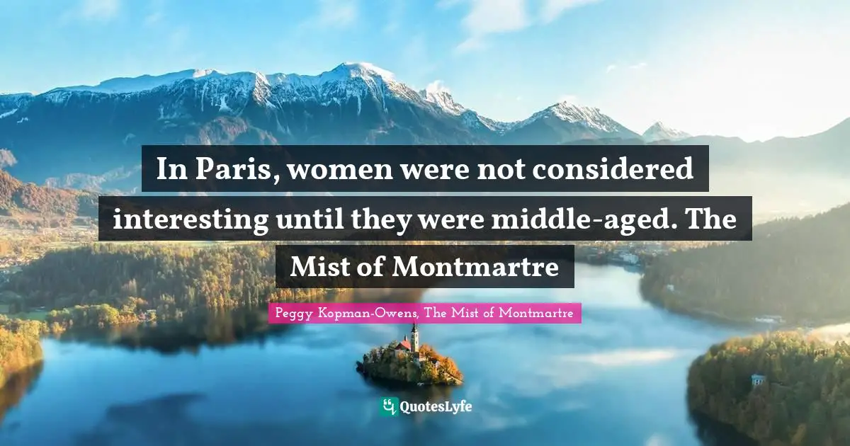 In Paris, women were not considered interesting until they were middle-aged. The Mist of Montmartre
