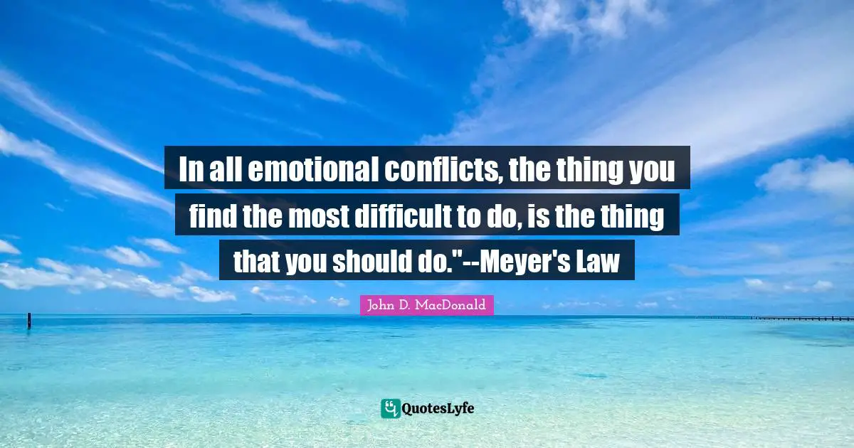 In all emotional conflicts, the thing you find the most difficult to do, is the thing that you should do."--Meyer's Law