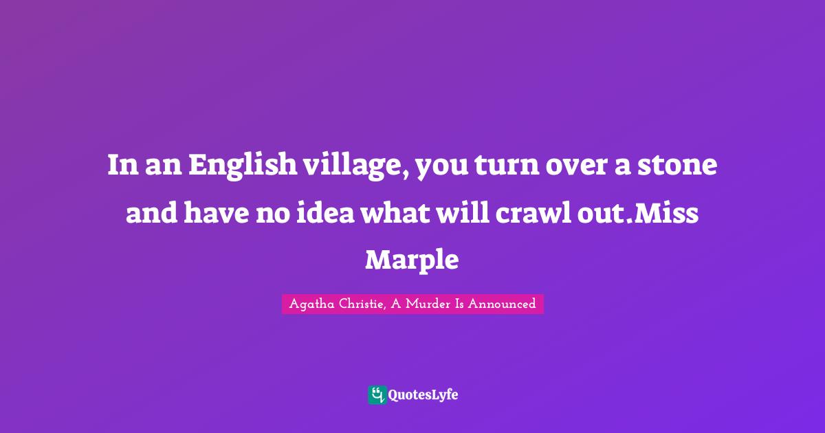 In an English village, you turn over a stone and have no idea what will crawl out.Miss Marple