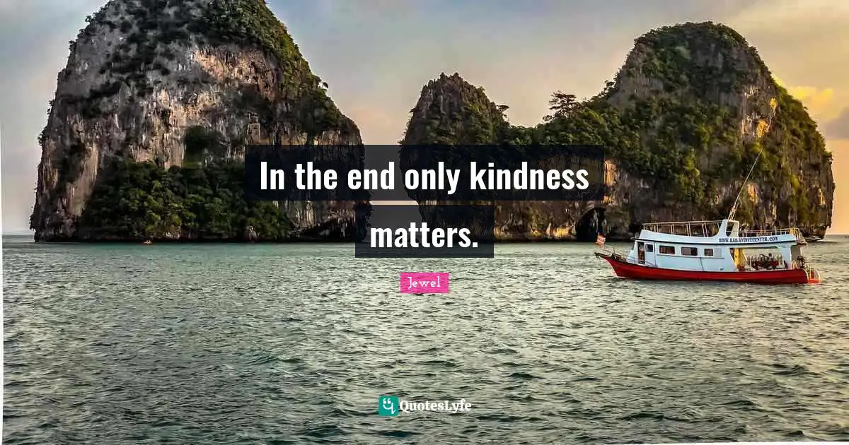 In the end only kindness matters.