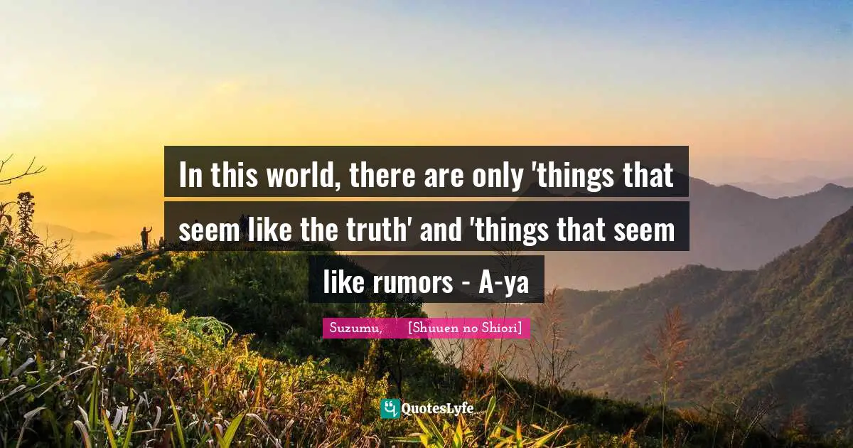 In this world, there are only 'things that seem like the truth' and 'things that seem like rumors - A-ya
